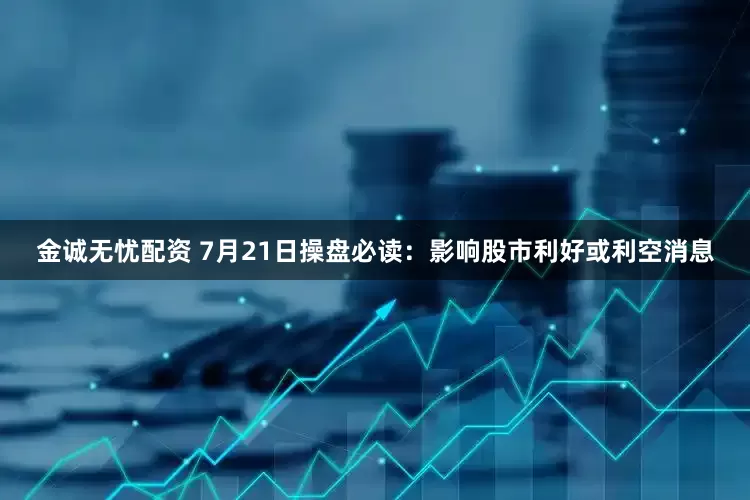 金诚无忧配资 7月21日操盘必读：影响股市利好或利空消息