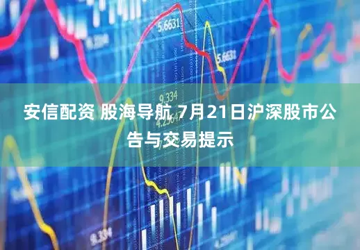 安信配资 股海导航 7月21日沪深股市公告与交易提示
