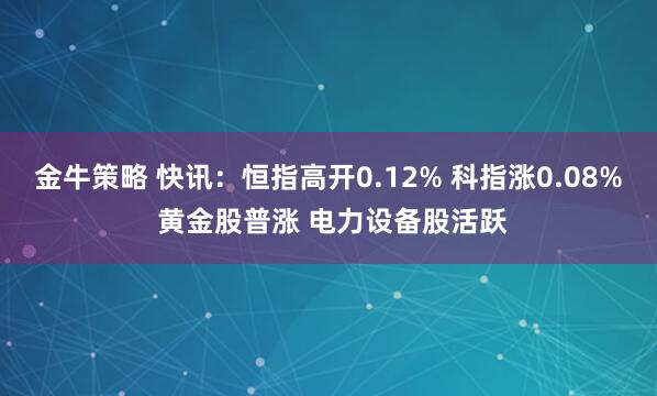 金牛策略 快讯：恒指高开0.12% 科指涨0.08% 黄金股普涨 电力设备股活跃