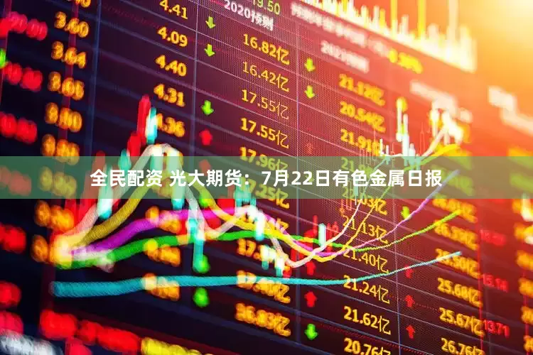 全民配资 光大期货：7月22日有色金属日报