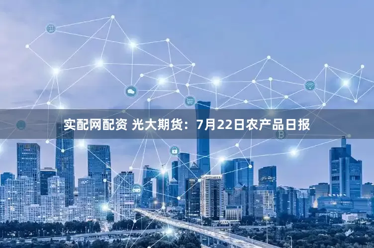 实配网配资 光大期货：7月22日农产品日报