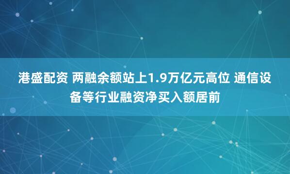 港盛配资 两融余额站上1.9万亿元高位 通信设备等行业融资净买入额居前