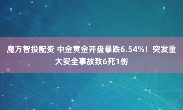 魔方智投配资 中金黄金开盘暴跌6.54%！突发重大安全事故致6死1伤
