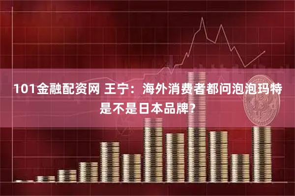 101金融配资网 王宁：海外消费者都问泡泡玛特是不是日本品牌？