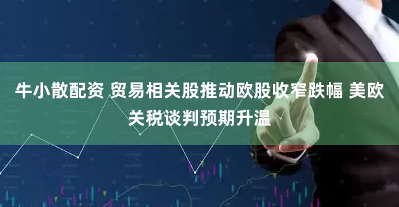 牛小散配资 贸易相关股推动欧股收窄跌幅 美欧关税谈判预期升温