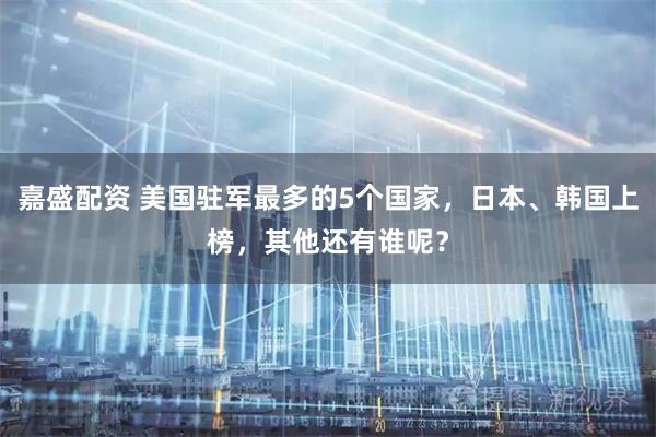 嘉盛配资 美国驻军最多的5个国家，日本、韩国上榜，其他还有谁呢？