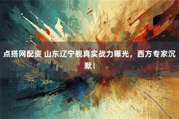 点搭网配资 山东辽宁舰真实战力曝光，西方专家沉默！