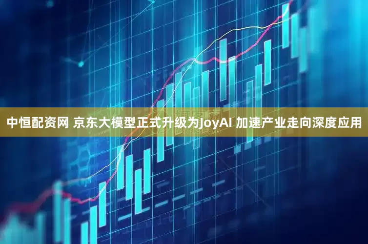 中恒配资网 京东大模型正式升级为JoyAI 加速产业走向深度应用