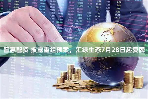 普惠配资 披露重组预案，汇绿生态7月28日起复牌