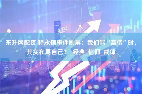 东升网配资 释永信事件刷屏：我们骂“高僧”时，其实在骂自己？_经典_信仰_戒律