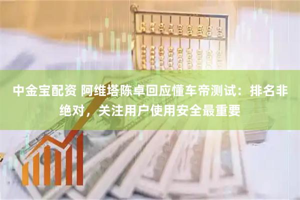 中金宝配资 阿维塔陈卓回应懂车帝测试：排名非绝对，关注用户使用安全最重要
