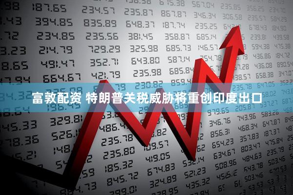 富敦配资 特朗普关税威胁将重创印度出口