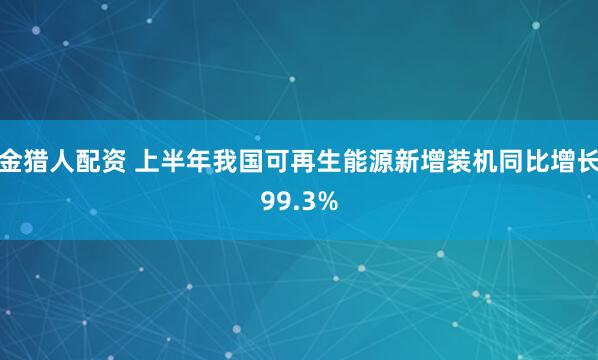 金猎人配资 上半年我国可再生能源新增装机同比增长99.3%