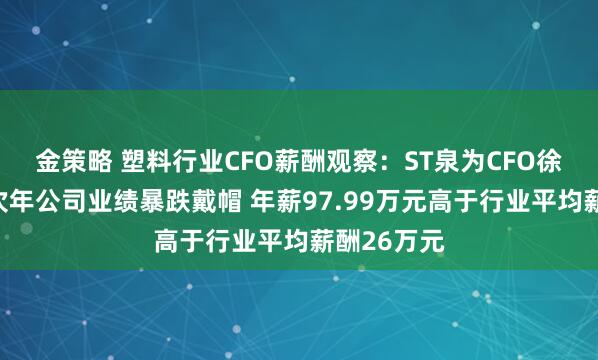 金策略 塑料行业CFO薪酬观察：ST泉为CFO徐珍英任职次年公司业绩暴跌戴帽 年薪97.99万元高于行业平均薪酬26万元