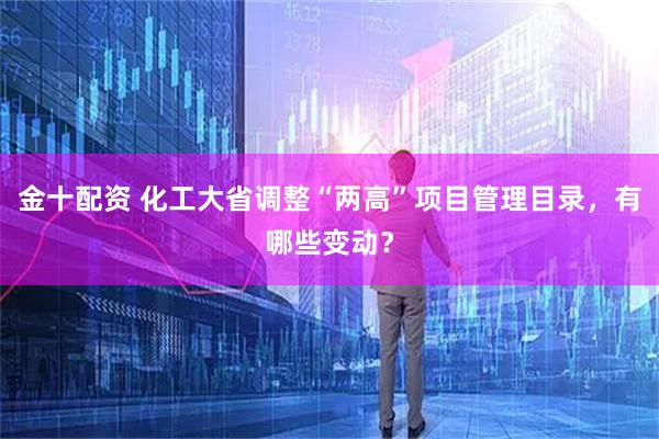 金十配资 化工大省调整“两高”项目管理目录，有哪些变动？