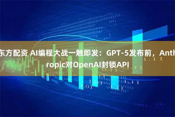 东方配资 AI编程大战一触即发：GPT-5发布前，Anthropic对OpenAI封锁API