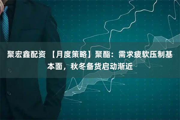 聚宏鑫配资 【月度策略】聚酯：需求疲软压制基本面，秋冬备货启动渐近