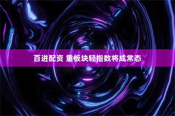 百进配资 重板块轻指数将成常态