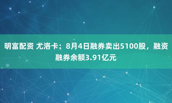 明富配资 尤洛卡：8月4日融券卖出5100股，融资融券余额3.91亿元