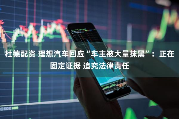 杜德配资 理想汽车回应“车主被大量抹黑”：正在固定证据 追究法律责任