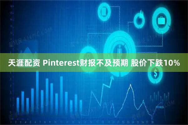 天涯配资 Pinterest财报不及预期 股价下跌10%