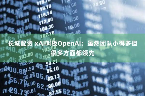 长城配资 xAI叫板OpenAI：虽然团队小得多但很多方面都领先