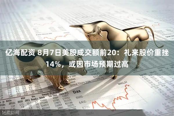 亿海配资 8月7日美股成交额前20：礼来股价重挫14%，或因市场预期过高