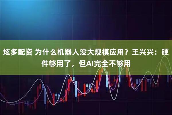 炫多配资 为什么机器人没大规模应用？王兴兴：硬件够用了，但AI完全不够用
