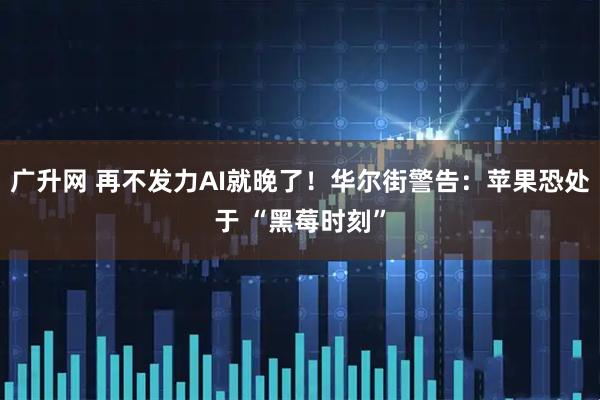 广升网 再不发力AI就晚了！华尔街警告：苹果恐处于 “黑莓时刻”