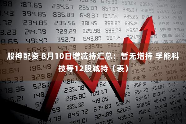 股神配资 8月10日增减持汇总：暂无增持 孚能科技等12股减持（表）
