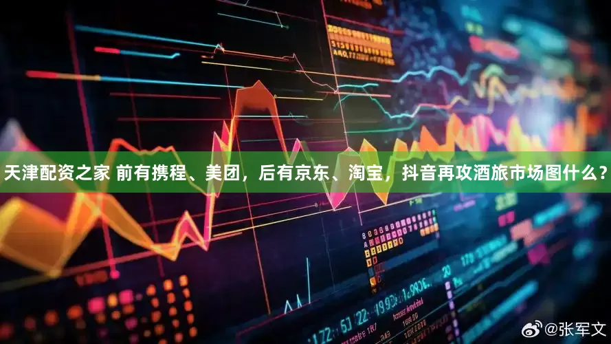 天津配资之家 前有携程、美团，后有京东、淘宝，抖音再攻酒旅市场图什么？
