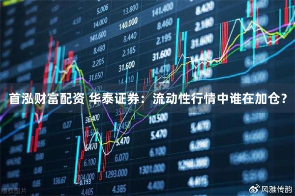 首泓财富配资 华泰证券：流动性行情中谁在加仓？