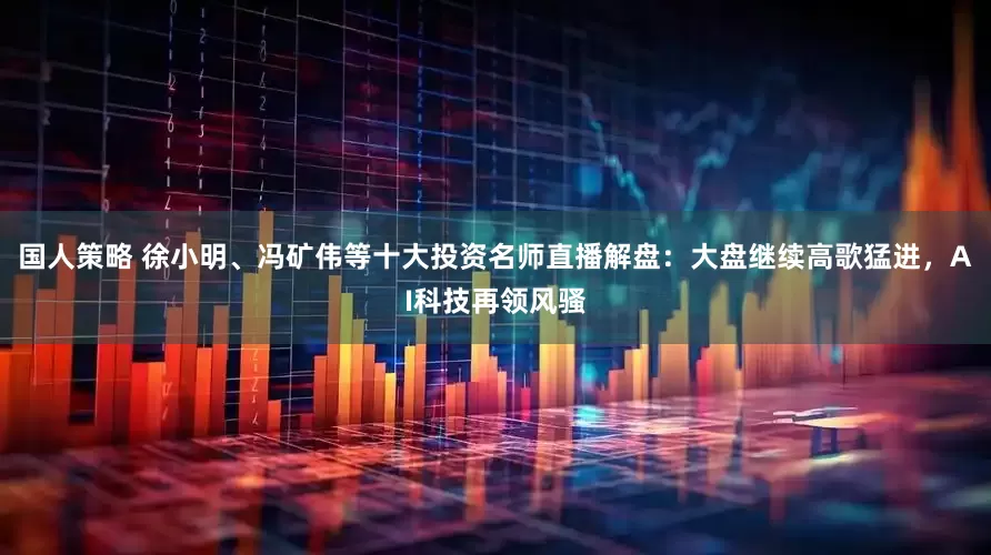国人策略 徐小明、冯矿伟等十大投资名师直播解盘：大盘继续高歌猛进，AI科技再领风骚
