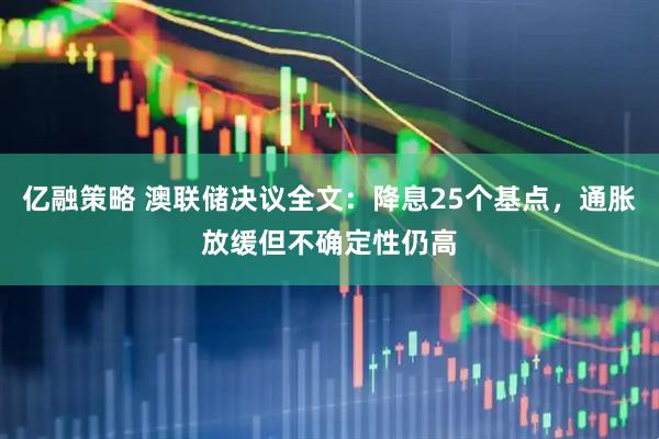 亿融策略 澳联储决议全文：降息25个基点，通胀放缓但不确定性仍高
