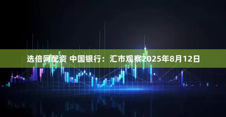 选倍网配资 中国银行：汇市观察2025年8月12日