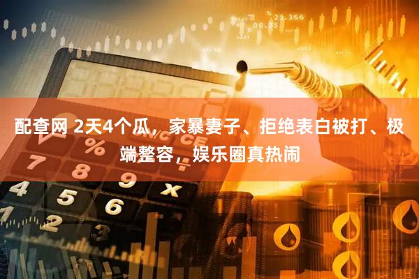 配查网 2天4个瓜，家暴妻子、拒绝表白被打、极端整容，娱乐圈真热闹