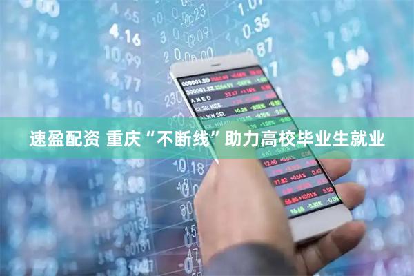 速盈配资 重庆“不断线”助力高校毕业生就业