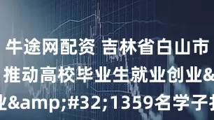 牛途网配资 吉林省白山市“组合拳”推动高校毕业生就业创业&#32;1359名学子扎根家乡
