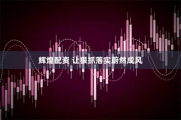 辉煌配资 让狠抓落实蔚然成风