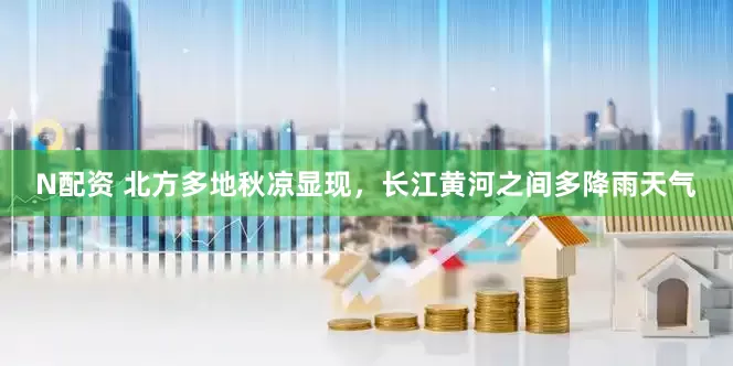 N配资 北方多地秋凉显现，长江黄河之间多降雨天气
