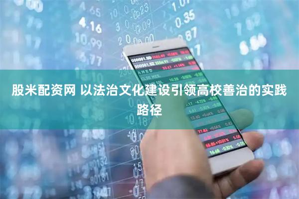 股米配资网 以法治文化建设引领高校善治的实践路径