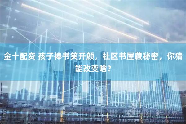 金十配资 孩子捧书笑开颜，社区书屋藏秘密，你猜能改变啥？