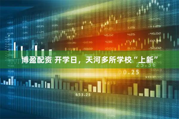 博盈配资 开学日，天河多所学校“上新”