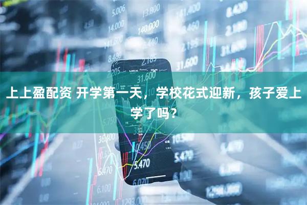 上上盈配资 开学第一天，学校花式迎新，孩子爱上学了吗？