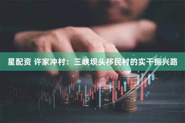 星配资 许家冲村：三峡坝头移民村的实干振兴路