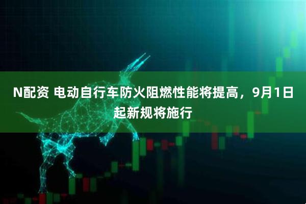 N配资 电动自行车防火阻燃性能将提高，9月1日起新规将施行