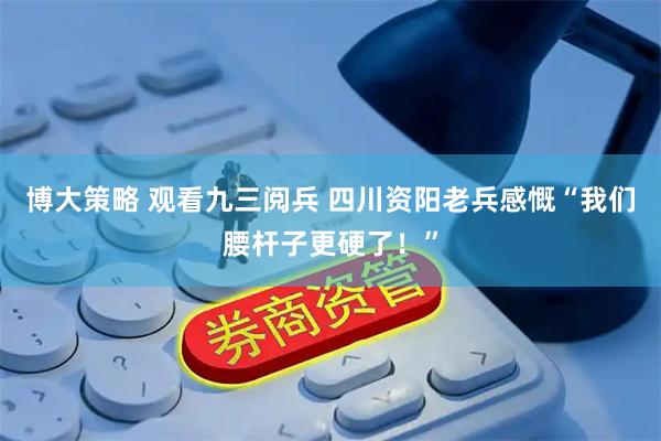 博大策略 观看九三阅兵 四川资阳老兵感慨“我们腰杆子更硬了！”