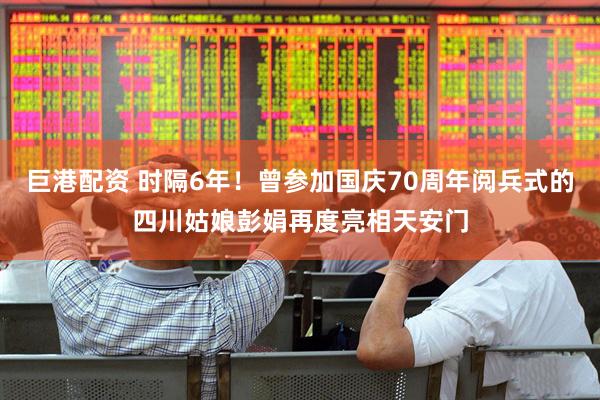巨港配资 时隔6年！曾参加国庆70周年阅兵式的四川姑娘彭娟再度亮相天安门