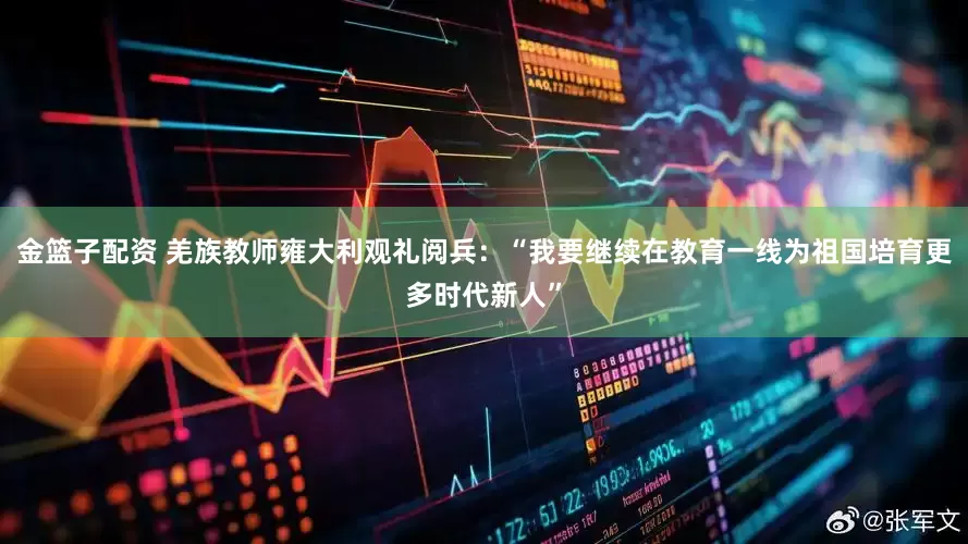 金篮子配资 羌族教师雍大利观礼阅兵：“我要继续在教育一线为祖国培育更多时代新人”