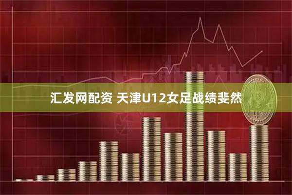 汇发网配资 天津U12女足战绩斐然